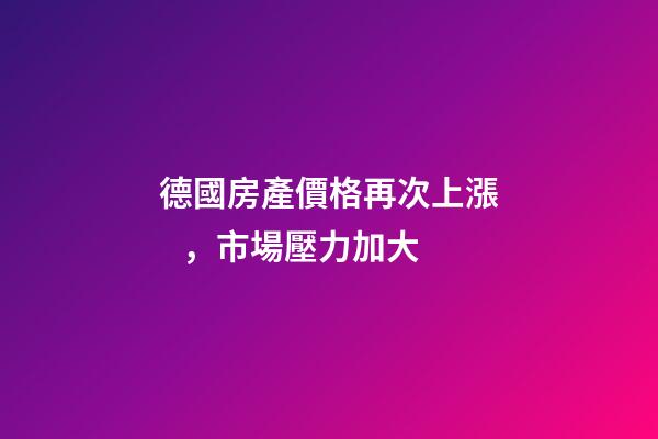 德國房產價格再次上漲，市場壓力加大